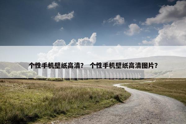 个性手机壁纸高清？ 个性手机壁纸高清图片？