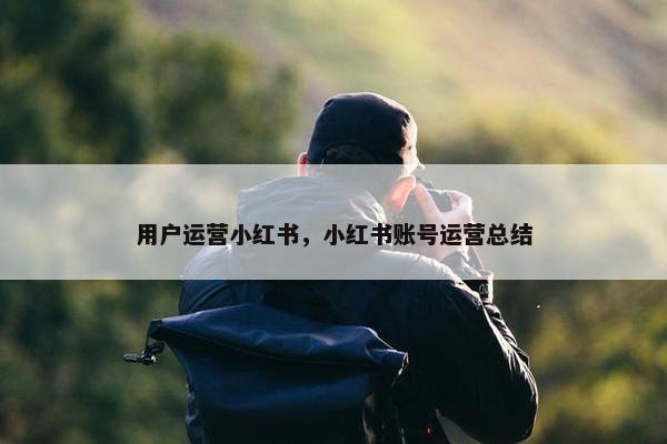 用户运营小红书，小红书账号运营总结
