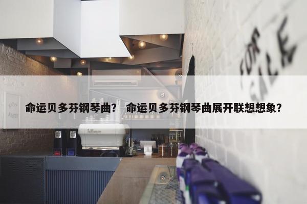 命运贝多芬钢琴曲？ 命运贝多芬钢琴曲展开联想想象？
