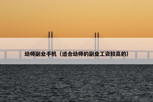 幼师副业手机（适合幼师的副业工资较高的）