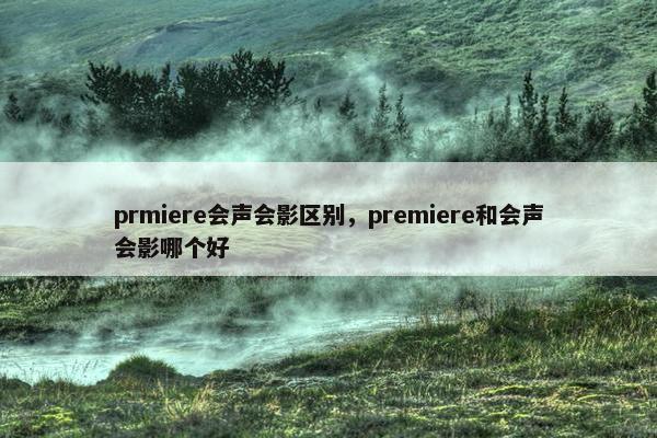 prmiere会声会影区别，premiere和会声会影哪个好