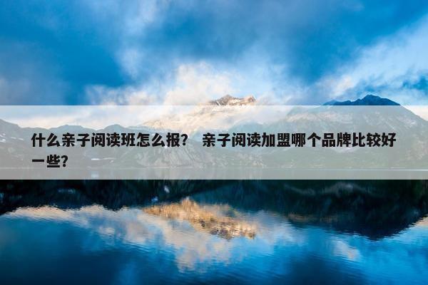 什么亲子阅读班怎么报？ 亲子阅读加盟哪个品牌比较好一些？