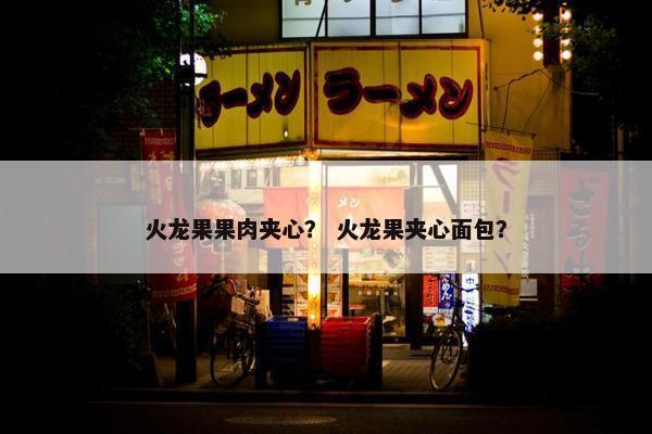 火龙果果肉夹心？ 火龙果夹心面包？