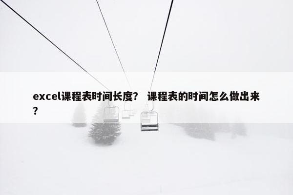 excel课程表时间长度？ 课程表的时间怎么做出来？