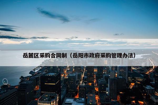 岳麓区采购合同制（岳阳市政府采购管理办法）
