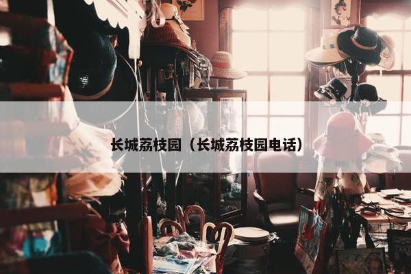 长城荔枝园（长城荔枝园电话）