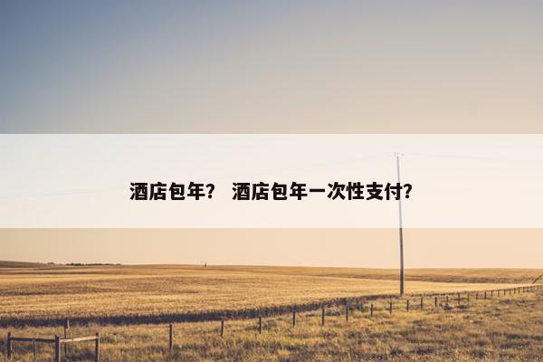酒店包年？ 酒店包年一次性支付？