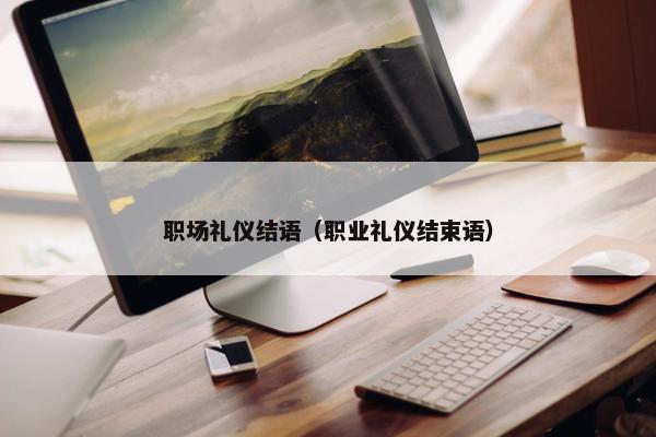 职场礼仪结语（职业礼仪结束语）