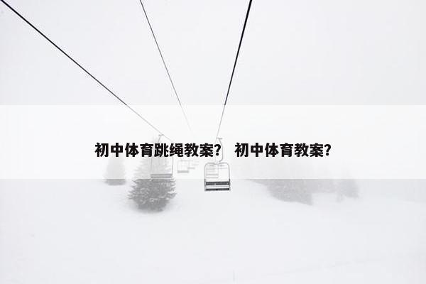 初中体育跳绳教案？ 初中体育教案？