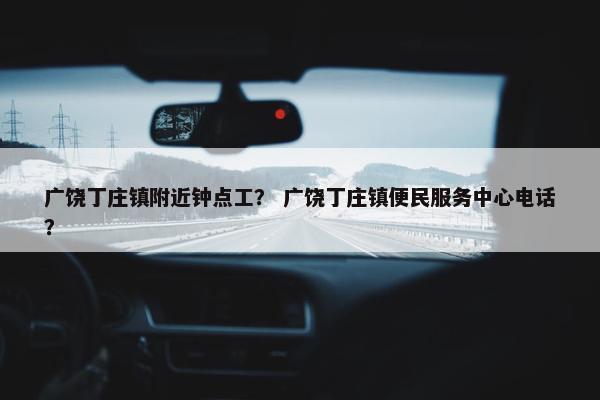 广饶丁庄镇附近钟点工？ 广饶丁庄镇便民服务中心电话？