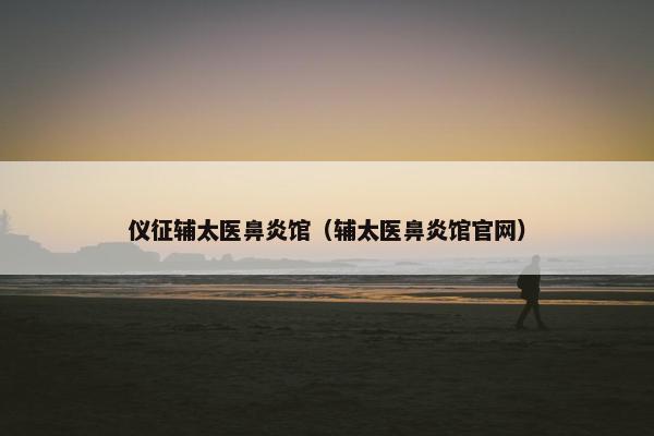仪征辅太医鼻炎馆（辅太医鼻炎馆官网）