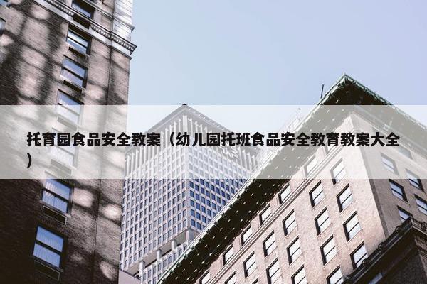 托育园食品安全教案（幼儿园托班食品安全教育教案大全）