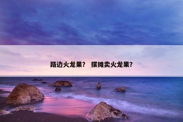 路边火龙果？ 摆摊卖火龙果？