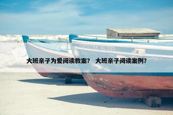 大班亲子为爱阅读教案？ 大班亲子阅读案例？