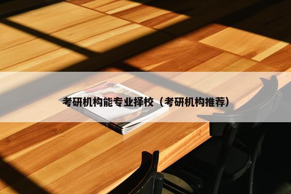 考研机构能专业择校（考研机构推荐）