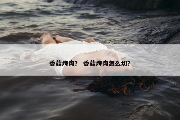 香菇烤肉？ 香菇烤肉怎么切？