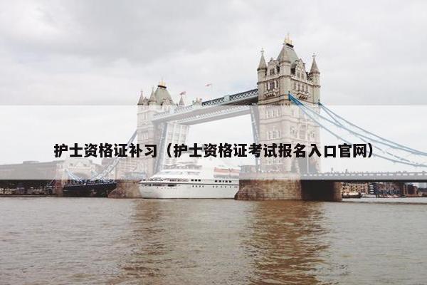 护士资格证补习（护士资格证考试报名入口官网）
