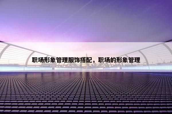 职场形象管理服饰搭配，职场的形象管理