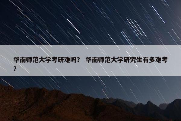 华南师范大学考研难吗？ 华南师范大学研究生有多难考？