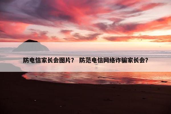 防电信家长会图片？ 防范电信网络诈骗家长会？