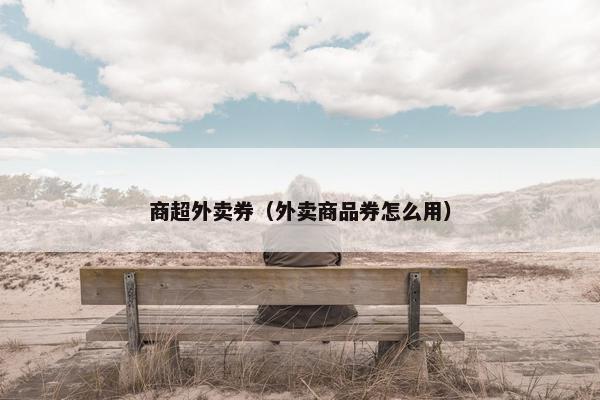 商超外卖券（外卖商品券怎么用）
