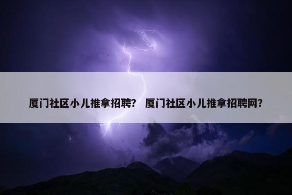 厦门社区小儿推拿招聘？ 厦门社区小儿推拿招聘网？