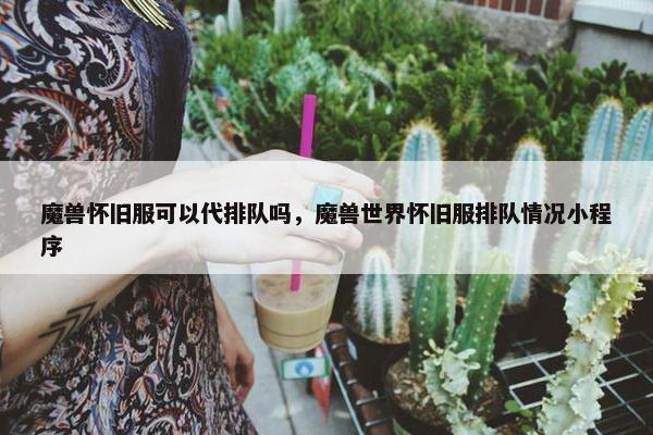 魔兽怀旧服可以代排队吗，魔兽世界怀旧服排队情况小程序