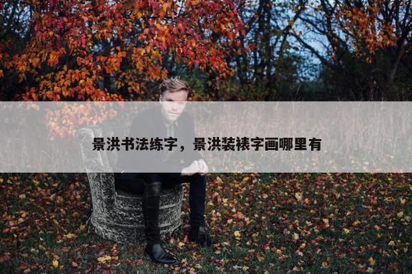 景洪书法练字，景洪装裱字画哪里有