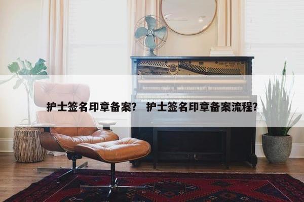 护士签名印章备案？ 护士签名印章备案流程？