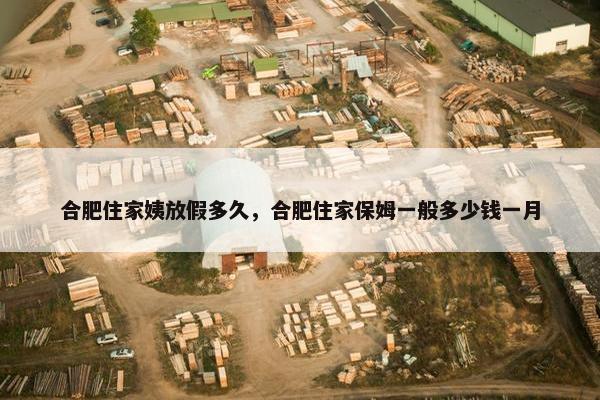 合肥住家姨放假多久，合肥住家保姆一般多少钱一月