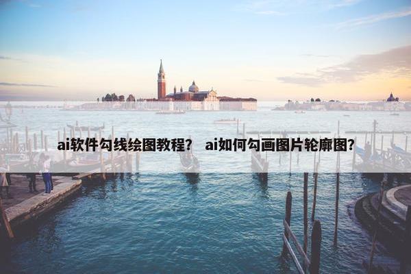 ai软件勾线绘图教程？ ai如何勾画图片轮廓图？