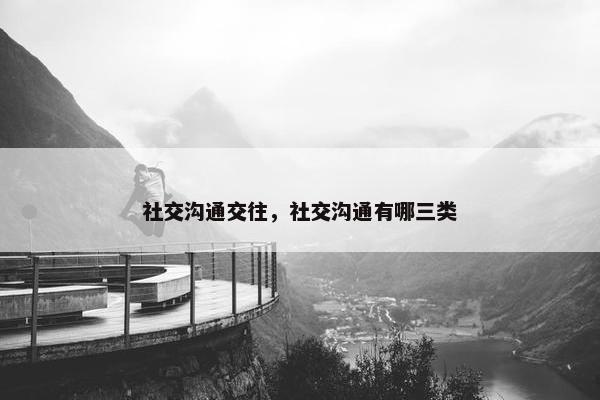 社交沟通交往，社交沟通有哪三类