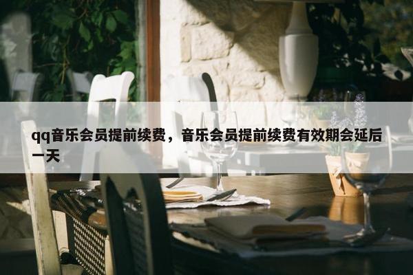 qq音乐会员提前续费，音乐会员提前续费有效期会延后一天