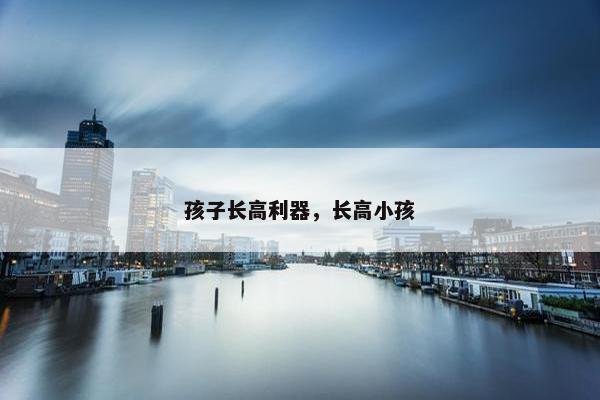 孩子长高利器，长高小孩