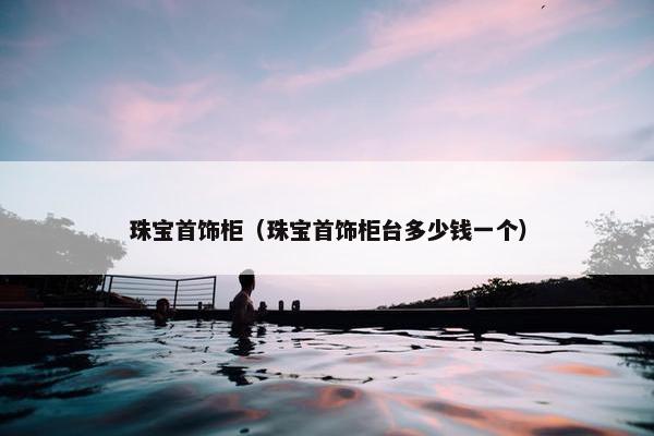 珠宝首饰柜（珠宝首饰柜台多少钱一个）