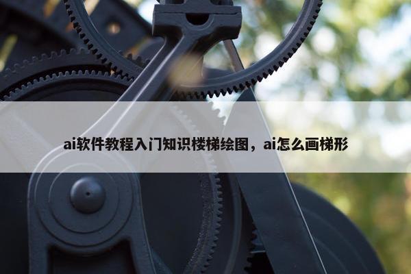 ai软件教程入门知识楼梯绘图，ai怎么画梯形
