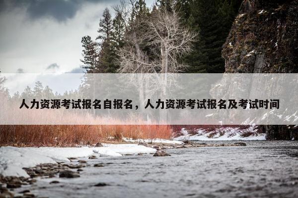 人力资源考试报名自报名，人力资源考试报名及考试时间