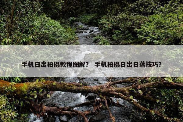 手机日出拍摄教程图解？ 手机拍摄日出日落技巧？