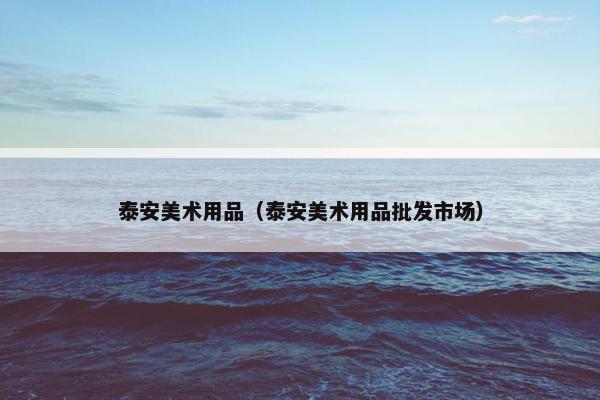 泰安美术用品（泰安美术用品批发市场）