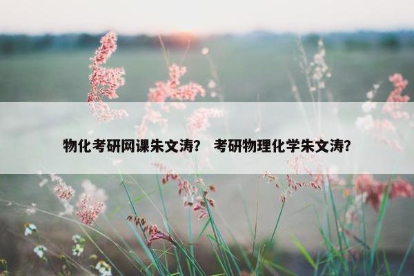 物化考研网课朱文涛？ 考研物理化学朱文涛？