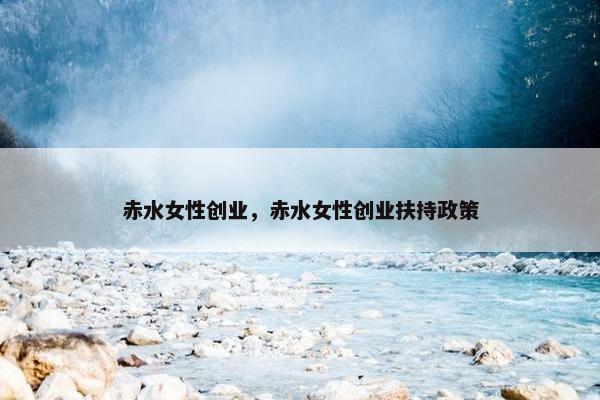 赤水女性创业，赤水女性创业扶持政策
