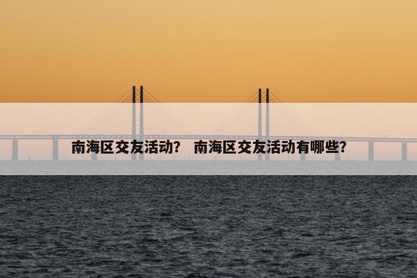 南海区交友活动？ 南海区交友活动有哪些？