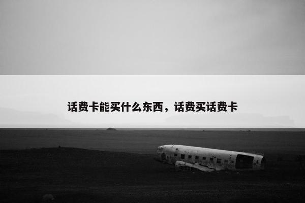 话费卡能买什么东西，话费买话费卡