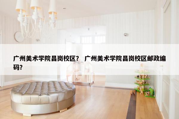 广州美术学院昌岗校区？ 广州美术学院昌岗校区邮政编码？