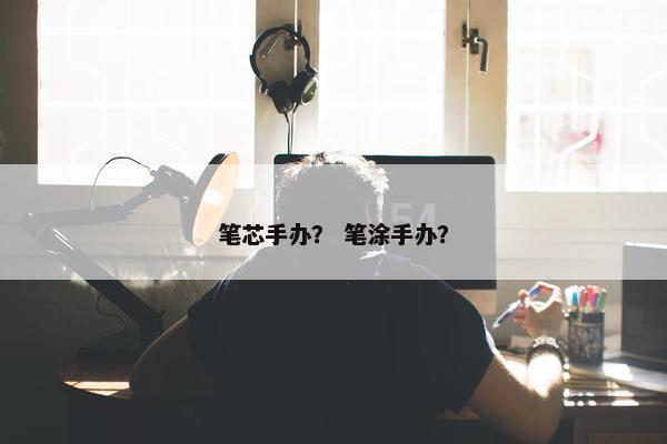 笔芯手办？ 笔涂手办？