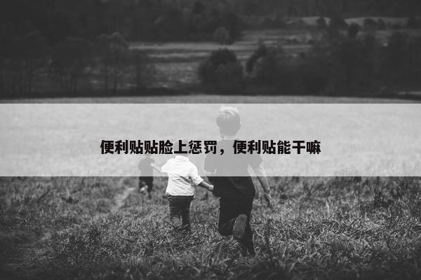 便利贴贴脸上惩罚，便利贴能干嘛