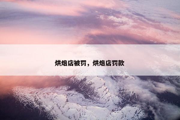 烘焙店被罚，烘焙店罚款