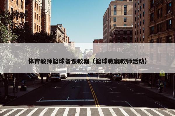体育教师篮球备课教案（篮球教案教师活动）