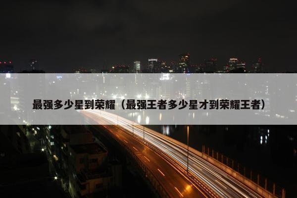 最强多少星到荣耀（最强王者多少星才到荣耀王者）