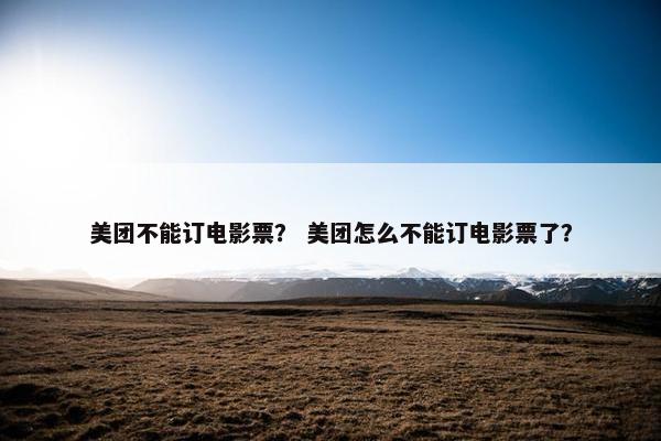 美团不能订电影票？ 美团怎么不能订电影票了？